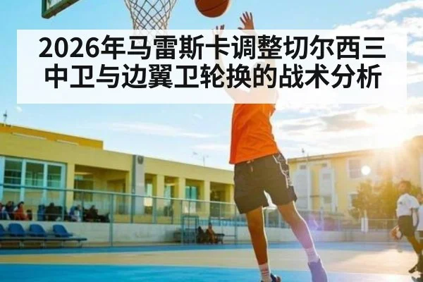 2026年马雷斯卡调整切尔西三中卫与边翼卫轮换的战术分析